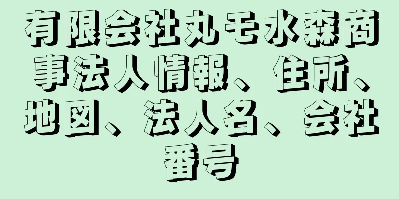 有限会社丸モ水森商事法人情報、住所、地図、法人名、会社番号