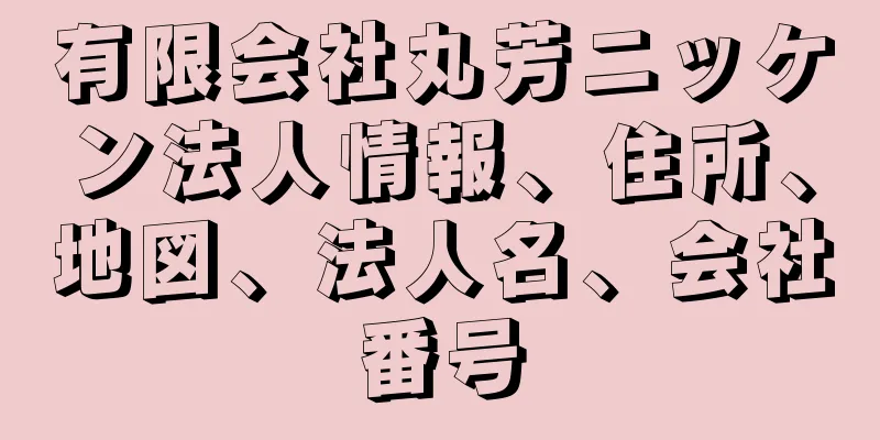 有限会社丸芳ニッケン法人情報、住所、地図、法人名、会社番号