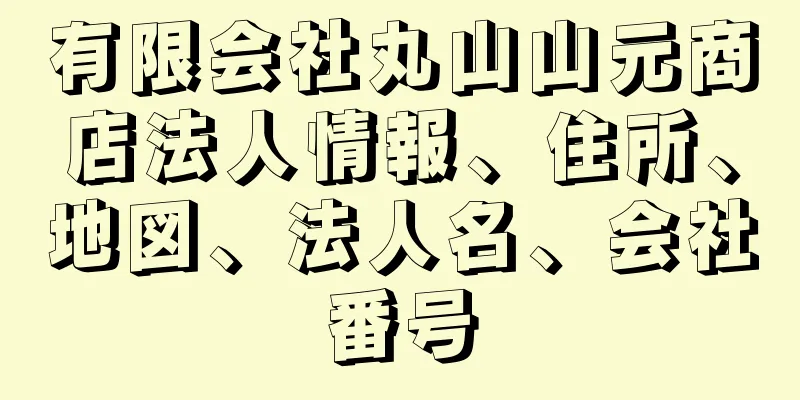 有限会社丸山山元商店法人情報、住所、地図、法人名、会社番号