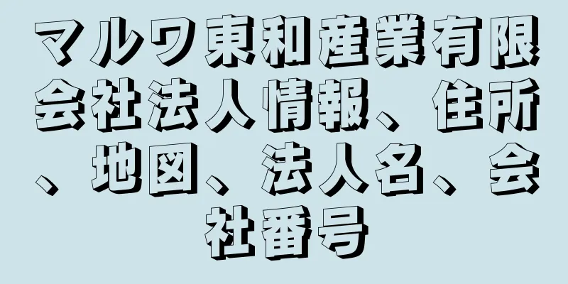 マルワ東和産業有限会社法人情報、住所、地図、法人名、会社番号