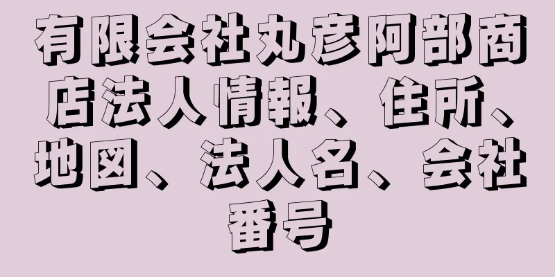 有限会社丸彦阿部商店法人情報、住所、地図、法人名、会社番号