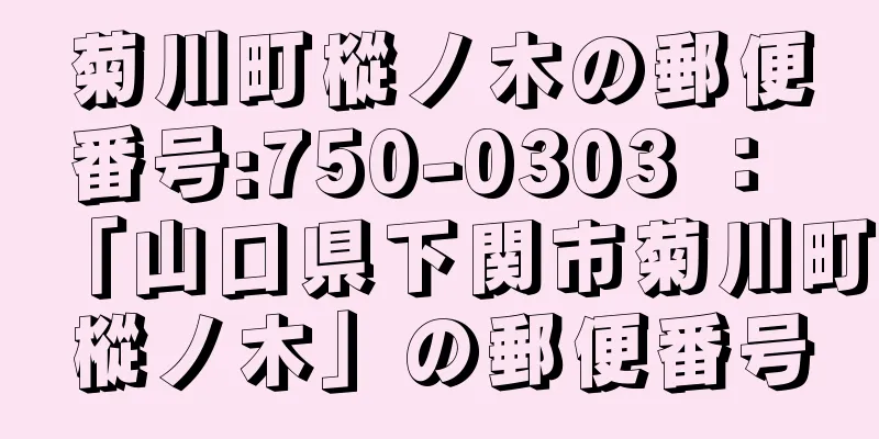 菊川町樅ノ木の郵便番号:750-0303 ： 「山口県下関市菊川町樅ノ木」の郵便番号