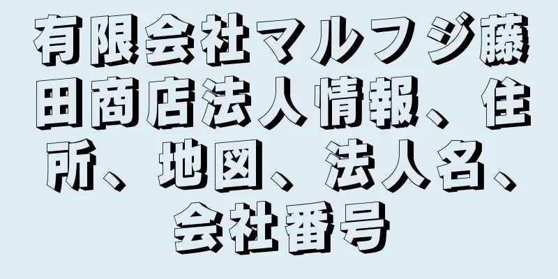 有限会社マルフジ藤田商店法人情報、住所、地図、法人名、会社番号