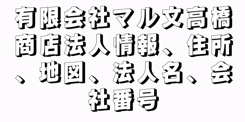 有限会社マル文高橋商店法人情報、住所、地図、法人名、会社番号