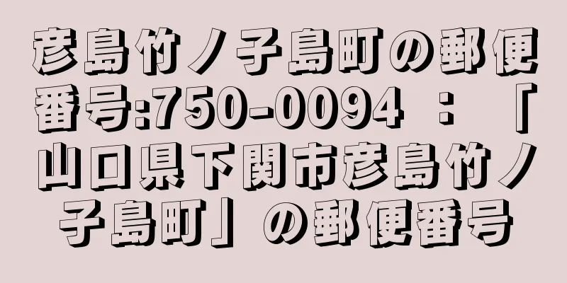 彦島竹ノ子島町の郵便番号:750-0094 ： 「山口県下関市彦島竹ノ子島町」の郵便番号