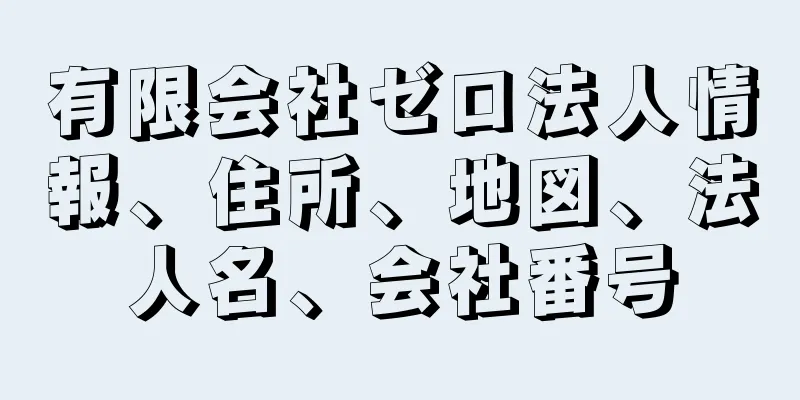 有限会社ゼロ法人情報、住所、地図、法人名、会社番号