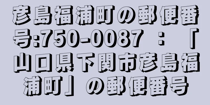 彦島福浦町の郵便番号:750-0087 ： 「山口県下関市彦島福浦町」の郵便番号