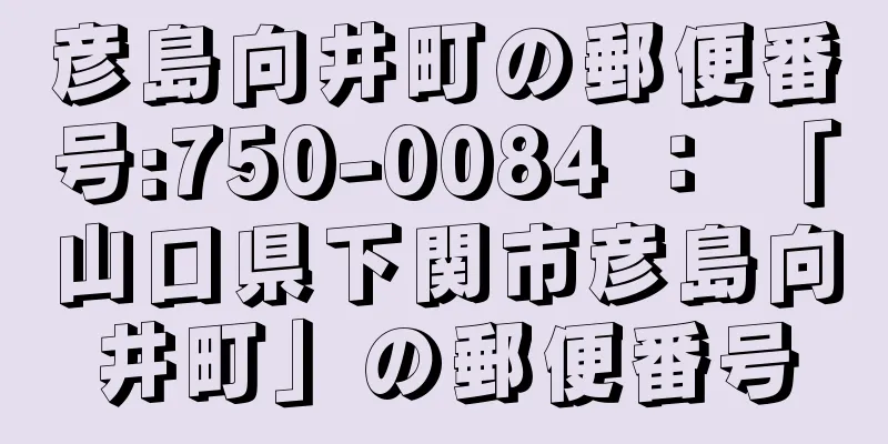 彦島向井町の郵便番号:750-0084 ： 「山口県下関市彦島向井町」の郵便番号