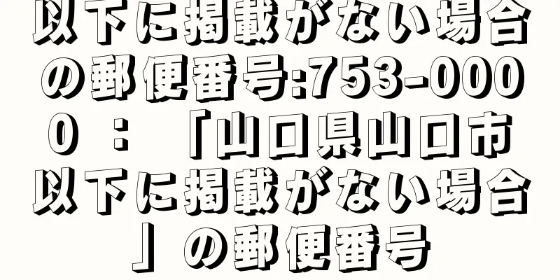 以下に掲載がない場合の郵便番号:753-0000 ： 「山口県山口市以下に掲載がない場合」の郵便番号