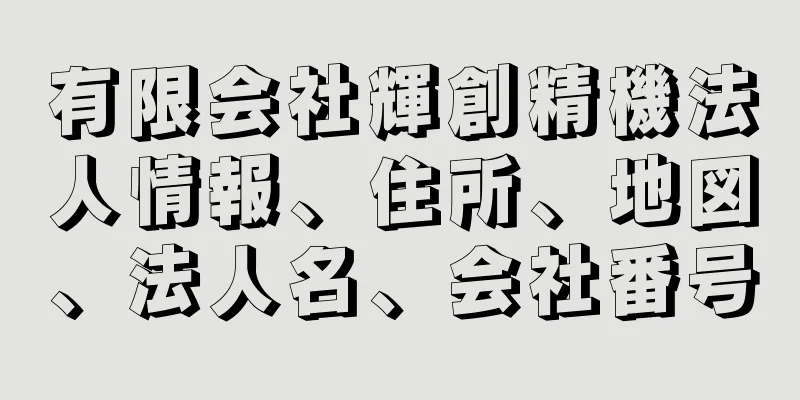 有限会社輝創精機法人情報、住所、地図、法人名、会社番号