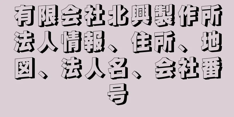 有限会社北興製作所法人情報、住所、地図、法人名、会社番号