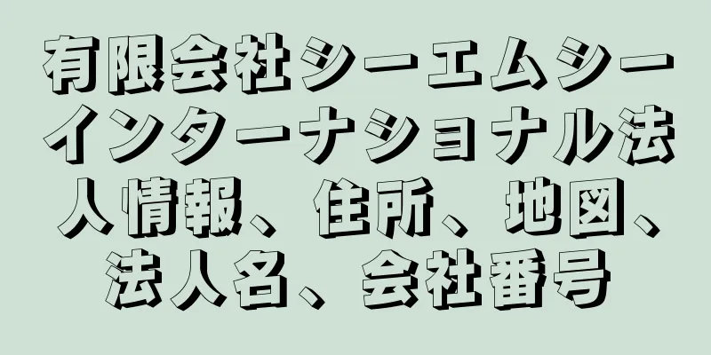 有限会社シーエムシーインターナショナル法人情報、住所、地図、法人名、会社番号