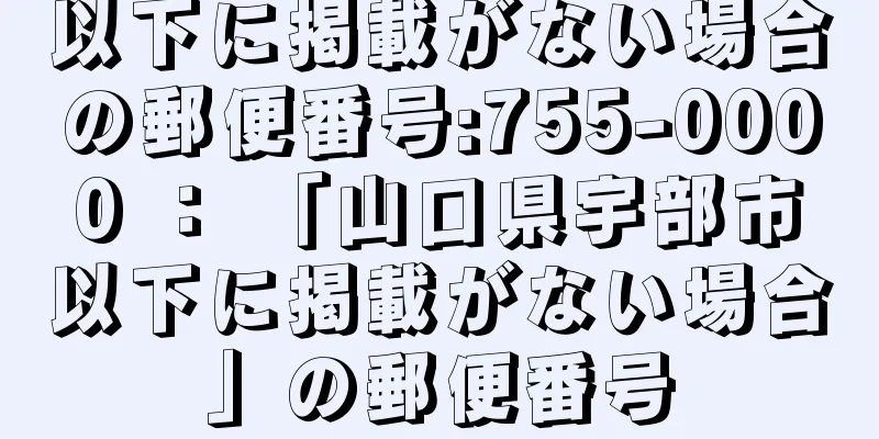 以下に掲載がない場合の郵便番号:755-0000 ： 「山口県宇部市以下に掲載がない場合」の郵便番号