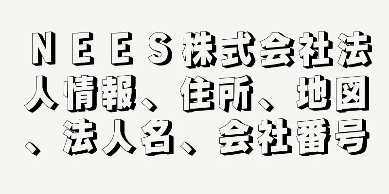 ＮＥＥＳ株式会社法人情報、住所、地図、法人名、会社番号