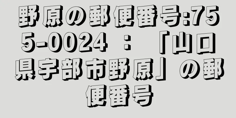 野原の郵便番号:755-0024 ： 「山口県宇部市野原」の郵便番号