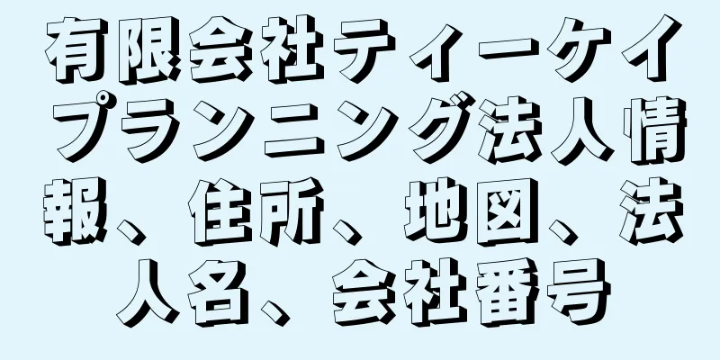 有限会社ティーケイプランニング法人情報、住所、地図、法人名、会社番号