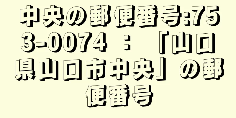 中央の郵便番号:753-0074 ： 「山口県山口市中央」の郵便番号