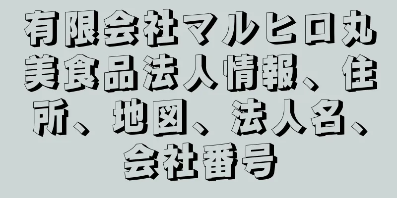 有限会社マルヒロ丸美食品法人情報、住所、地図、法人名、会社番号