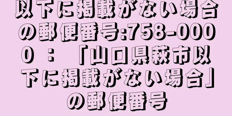 以下に掲載がない場合の郵便番号:758-0000 ： 「山口県萩市以下に掲載がない場合」の郵便番号