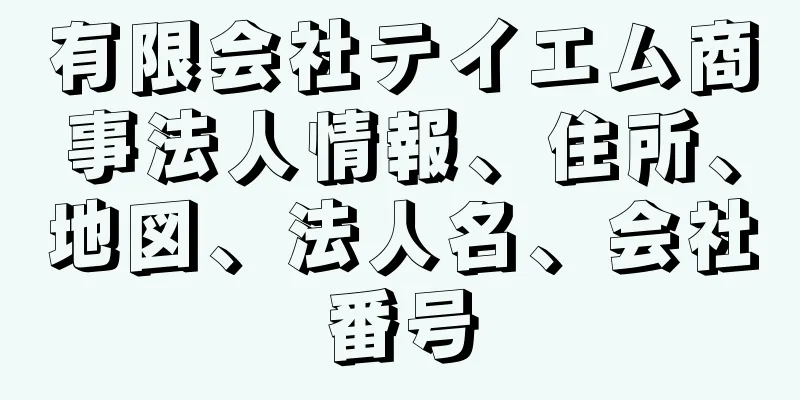 有限会社テイエム商事法人情報、住所、地図、法人名、会社番号