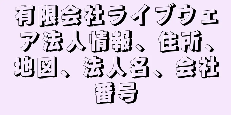 有限会社ライブウェア法人情報、住所、地図、法人名、会社番号