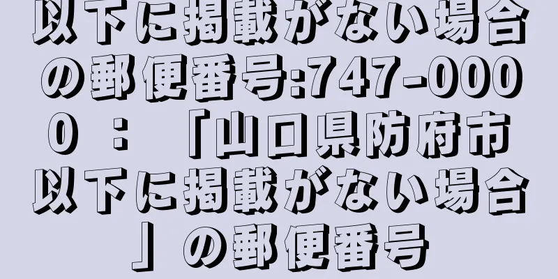 以下に掲載がない場合の郵便番号:747-0000 ： 「山口県防府市以下に掲載がない場合」の郵便番号