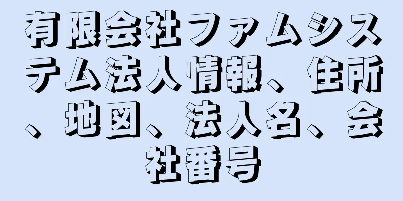 有限会社ファムシステム法人情報、住所、地図、法人名、会社番号