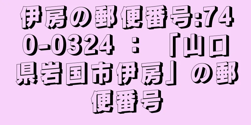 伊房の郵便番号:740-0324 ： 「山口県岩国市伊房」の郵便番号