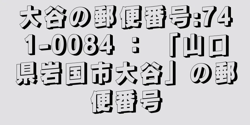 大谷の郵便番号:741-0084 ： 「山口県岩国市大谷」の郵便番号