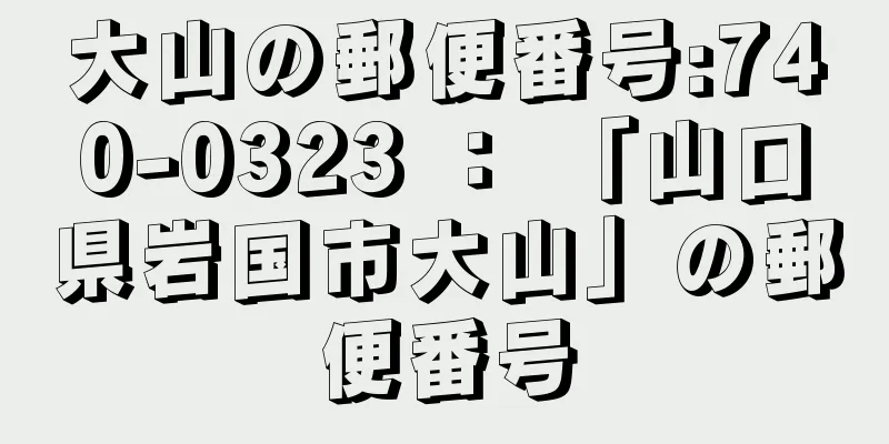 大山の郵便番号:740-0323 ： 「山口県岩国市大山」の郵便番号