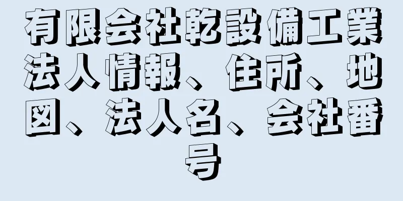 有限会社乾設備工業法人情報、住所、地図、法人名、会社番号