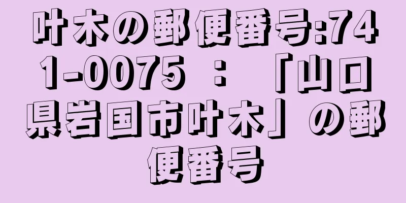 叶木の郵便番号:741-0075 ： 「山口県岩国市叶木」の郵便番号