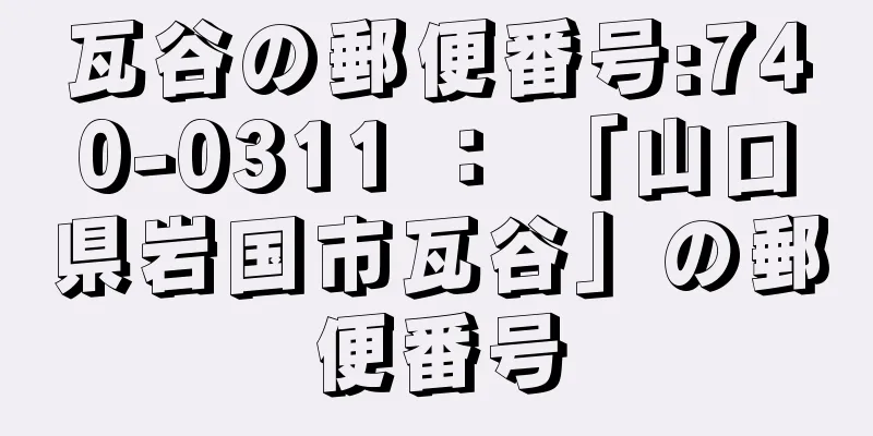 瓦谷の郵便番号:740-0311 ： 「山口県岩国市瓦谷」の郵便番号