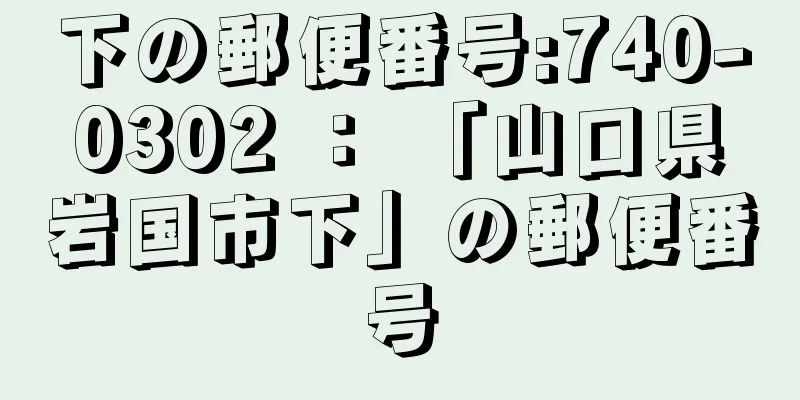 下の郵便番号:740-0302 ： 「山口県岩国市下」の郵便番号