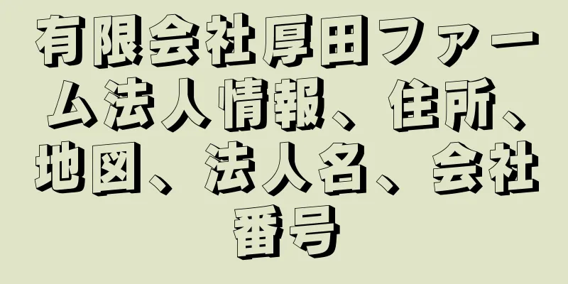 有限会社厚田ファーム法人情報、住所、地図、法人名、会社番号