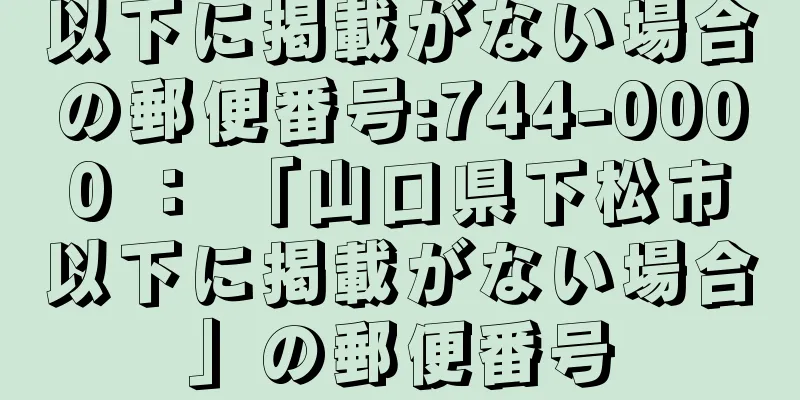 以下に掲載がない場合の郵便番号:744-0000 ： 「山口県下松市以下に掲載がない場合」の郵便番号