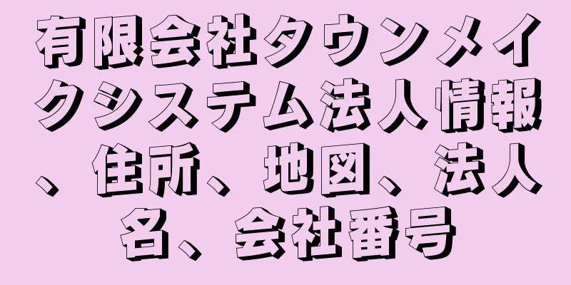 有限会社タウンメイクシステム法人情報、住所、地図、法人名、会社番号