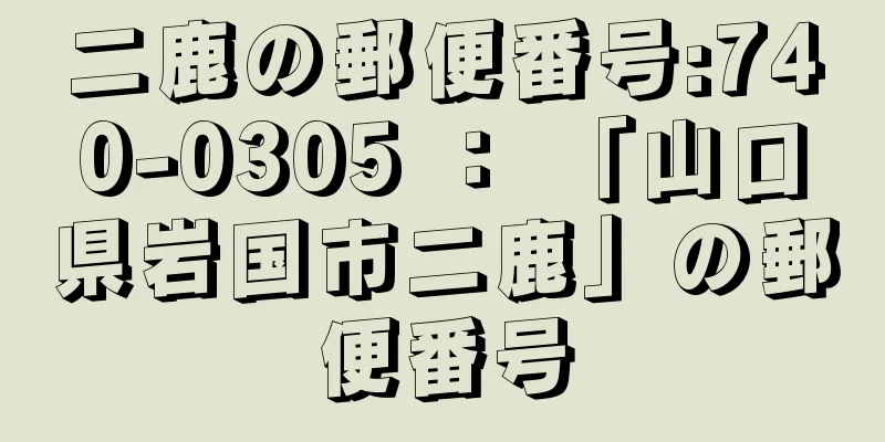 二鹿の郵便番号:740-0305 ： 「山口県岩国市二鹿」の郵便番号