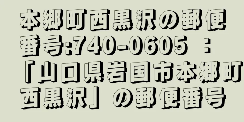 本郷町西黒沢の郵便番号:740-0605 ： 「山口県岩国市本郷町西黒沢」の郵便番号