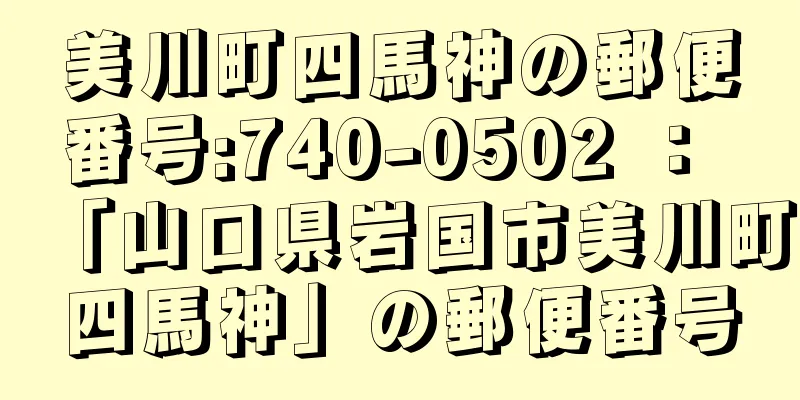 美川町四馬神の郵便番号:740-0502 ： 「山口県岩国市美川町四馬神」の郵便番号