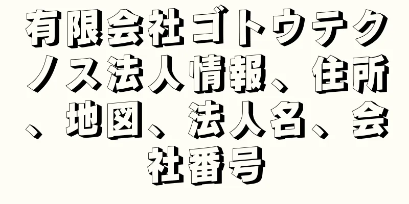 有限会社ゴトウテクノス法人情報、住所、地図、法人名、会社番号