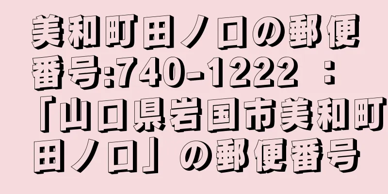 美和町田ノ口の郵便番号:740-1222 ： 「山口県岩国市美和町田ノ口」の郵便番号