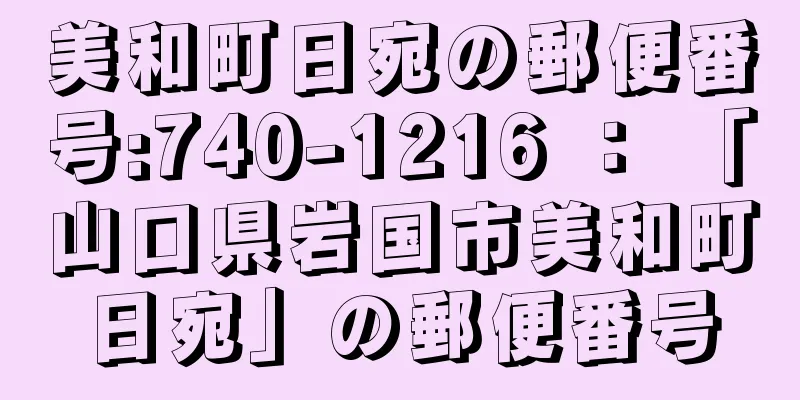 美和町日宛の郵便番号:740-1216 ： 「山口県岩国市美和町日宛」の郵便番号