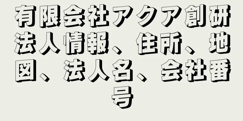 有限会社アクア創研法人情報、住所、地図、法人名、会社番号