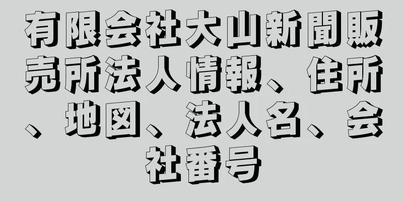 有限会社大山新聞販売所法人情報、住所、地図、法人名、会社番号