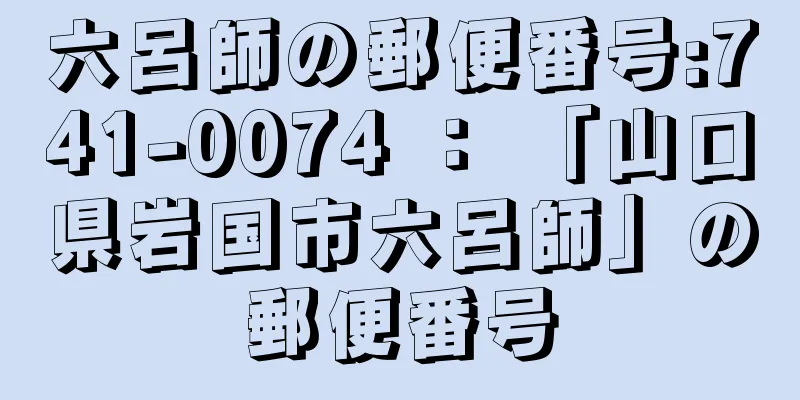 六呂師の郵便番号:741-0074 ： 「山口県岩国市六呂師」の郵便番号