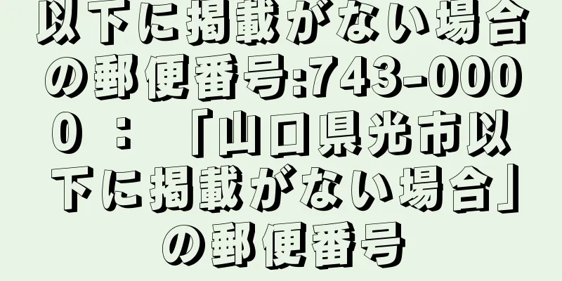 以下に掲載がない場合の郵便番号:743-0000 ： 「山口県光市以下に掲載がない場合」の郵便番号