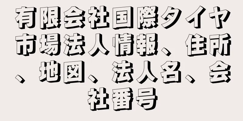 有限会社国際タイヤ市場法人情報、住所、地図、法人名、会社番号