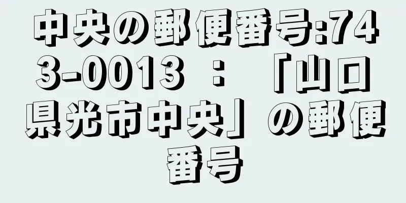 中央の郵便番号:743-0013 ： 「山口県光市中央」の郵便番号