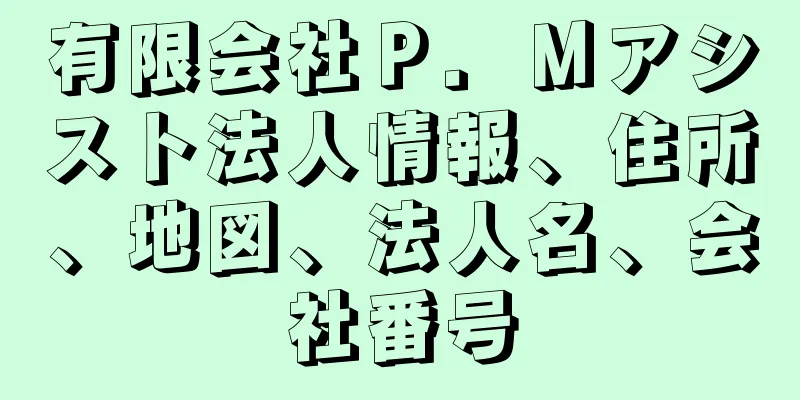 有限会社Ｐ．Ｍアシスト法人情報、住所、地図、法人名、会社番号